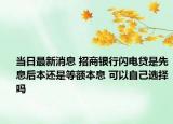 当日最新消息 招商银行闪电贷是先息后本还是等额本息 可以自己选择吗