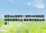 哈苏h6d说明书（哈苏H6D数码后背单元使用方法 摄影爱好者的必修课）