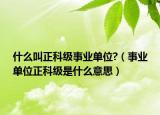 什么叫正科级事业单位?（事业单位正科级是什么意思）