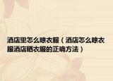 酒店里怎么晾衣服（酒店怎么晾衣服酒店晒衣服的正确方法）