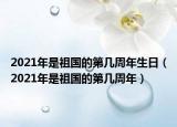 2021年是祖国的第几周年生日（2021年是祖国的第几周年）