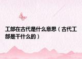 工部在古代是什么意思（古代工部是干什么的）