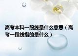 高考本科一段线是什么意思（高考一段线指的是什么）