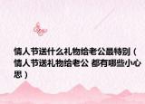 情人节送什么礼物给老公最特别（情人节送礼物给老公 都有哪些小心思）
