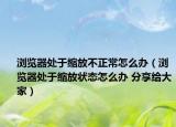 浏览器处于缩放不正常怎么办（浏览器处于缩放状态怎么办 分享给大家）