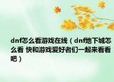 dnf怎么看游戏在线（dnf地下城怎么看 快和游戏爱好者们一起来看看吧）