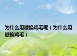为什么用糖换鸡毛呢（为什么用糖换鸡毛）
