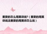 重要的怎么用英语说?（重要的用英语说法重要的用英语怎么说）