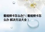 看视频卡怎么办?（看视频卡怎么办 解决方法大全）