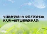 今日最新更新内容 贷款不还会影响家人吗 一般不会影响到家人的