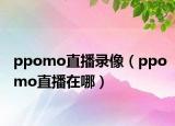ppomo直播录像（ppomo直播在哪）