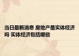 当日最新消息 房地产是实体经济吗 实体经济包括哪些