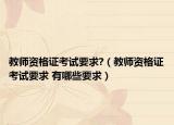 教师资格证考试要求?（教师资格证考试要求 有哪些要求）