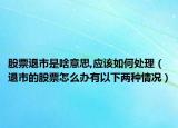 股票退市是啥意思,应该如何处理（退市的股票怎么办有以下两种情况）