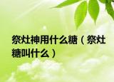 祭灶神用什么糖（祭灶糖叫什么）