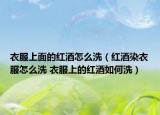 衣服上面的红酒怎么洗（红酒染衣服怎么洗 衣服上的红酒如何洗）