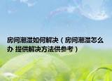 房间潮湿如何解决（房间潮湿怎么办 提供解决方法供参考）