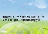 如果放不下一个人怎么办?（放不下一个人怎么办  尝试一下推荐给你的方法）