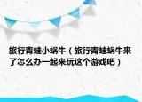 旅行青蛙小蜗牛（旅行青蛙蜗牛来了怎么办一起来玩这个游戏吧）