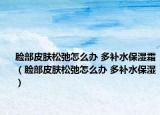 脸部皮肤松弛怎么办 多补水保湿霜（脸部皮肤松弛怎么办 多补水保湿）
