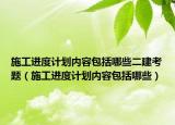 施工进度计划内容包括哪些二建考题（施工进度计划内容包括哪些）