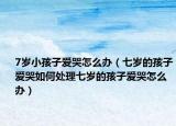 7岁小孩子爱哭怎么办（七岁的孩子爱哭如何处理七岁的孩子爱哭怎么办）