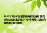 2022年9月05日最新相关报道消息 黄晓明带娃现身亲子餐厅 5岁小海绵打扮时尚侧脸曝光酷似爸爸
