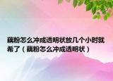 藕粉怎么冲成透明状放几个小时就希了（藕粉怎么冲成透明状）