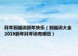 拜年祝福语新年快乐（祝福语大全 2019新年拜年语有哪些）