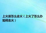 上火该怎么去火（上火了怎么办 如何去火）
