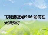 飞利浦极光i966:如何在天猫预订