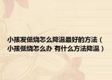 小孩发低烧怎么降温最好的方法（小孩低烧怎么办 有什么方法降温）