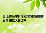 当日最新消息 你我贷贷款逾期的后果 借款人看过来