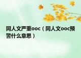 同人文严重ooc（同人文ooc预警什么意思）
