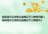 标识设计公司怎么选有以下三种技巧的（标识设计公司怎么选有以下三种技巧）