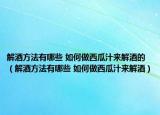 解酒方法有哪些 如何做西瓜汁来解酒的（解酒方法有哪些 如何做西瓜汁来解酒）