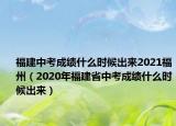 福建中考成绩什么时候出来2021福州（2020年福建省中考成绩什么时候出来）