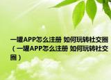 一罐APP怎么注册 如何玩转社交圈（一罐APP怎么注册 如何玩转社交圈）