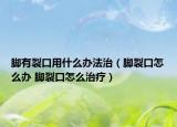 脚有裂口用什么办法治（脚裂口怎么办 脚裂口怎么治疗）