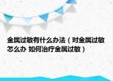 金属过敏有什么办法（对金属过敏怎么办 如何治疗金属过敏）