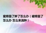 蜜蜂蛰了肿了怎么办（被蜂蛰了怎么办 怎么来消肿）