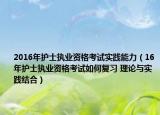 2016年护士执业资格考试实践能力（16年护士执业资格考试如何复习 理论与实践结合）