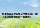 网上购火车票候补是什么意思?（网上买火车票候补是什么意思）