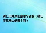 铜仁市梵净山是哪个省的（铜仁市梵净山是哪个省）
