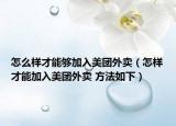 怎么样才能够加入美团外卖（怎样才能加入美团外卖 方法如下）
