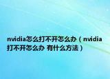 nvidia怎么打不开怎么办（nvidia打不开怎么办 有什么方法）
