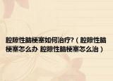 腔隙性脑梗塞如何治疗?（腔隙性脑梗塞怎么办 腔隙性脑梗塞怎么治）