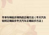 冬季车辆起步预热的正确方法（冬天汽车如何正确起步冬天汽车正确起步方法）