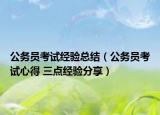 公务员考试经验总结（公务员考试心得 三点经验分享）