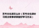艺考文化课怎么补（艺考文化课补习班注意事项掌握好学习方法）